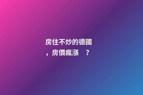 房住不炒的德國，房價瘋漲？